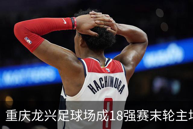 重庆龙兴足球场成18强赛末轮主场，或可安排中甲测试